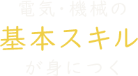 電気・機械の基本スキルが身につく